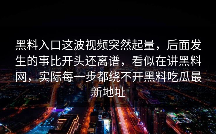 黑料入口这波视频突然起量,后面发生的事比开头还离谱,看似在讲黑料网,实际每一步都绕不开黑料吃瓜最新地址 黑料入口这波视频突然起量,后面发生的事比开头还离谱,看似在讲黑料网,实际每一步都绕不开黑料吃瓜最新地址