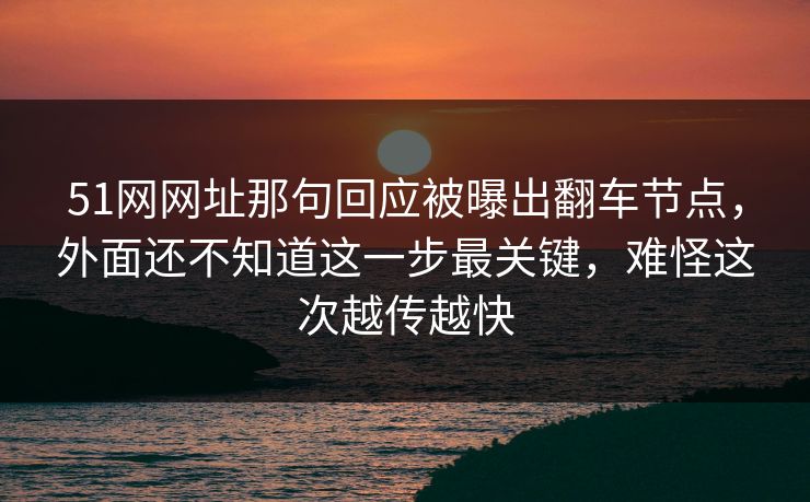 51网网址那句回应被曝出翻车节点，外面还不知道这一步最关键，难怪这次越传越快