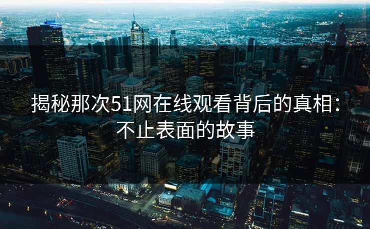 揭秘那次51网在线观看背后的真相：不止表面的故事