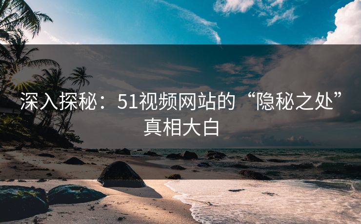 深入探秘：51视频网站的“隐秘之处”真相大白