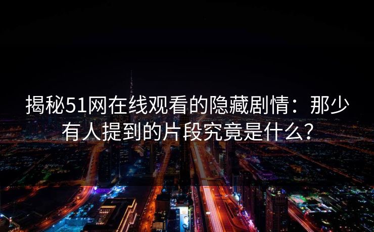 揭秘51网在线观看的隐藏剧情：那少有人提到的片段究竟是什么？
