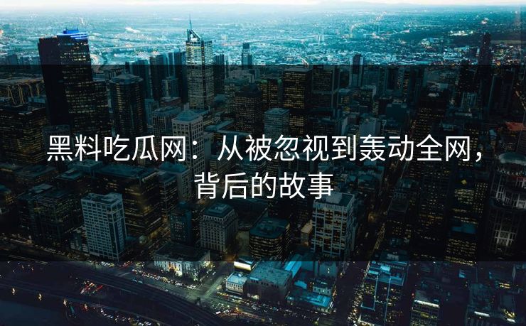 黑料吃瓜网：从被忽视到轰动全网，背后的故事