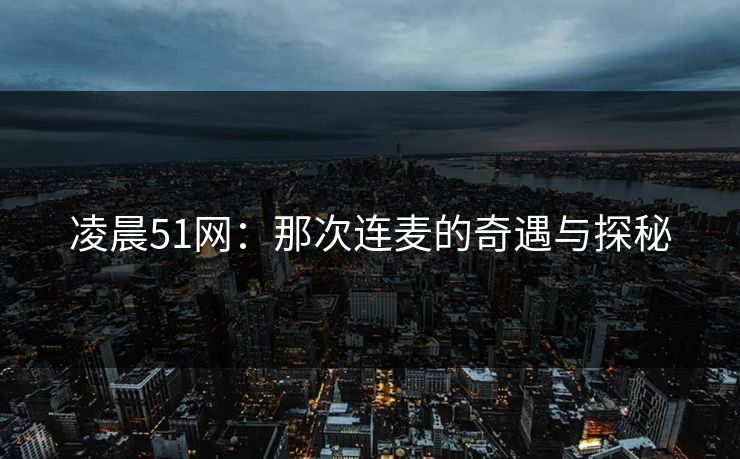 凌晨51网：那次连麦的奇遇与探秘