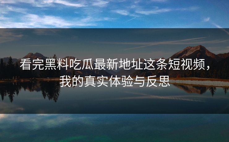 看完黑料吃瓜最新地址这条短视频，我的真实体验与反思