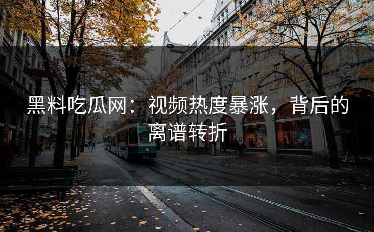 黑料吃瓜网：视频热度暴涨，背后的离谱转折