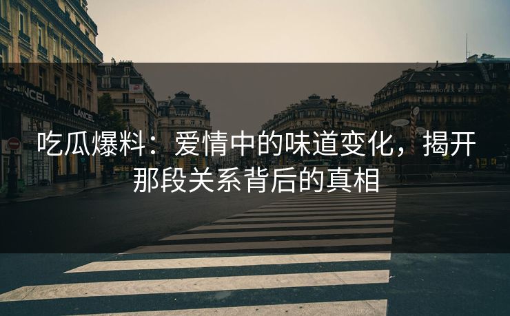 吃瓜爆料：爱情中的味道变化，揭开那段关系背后的真相