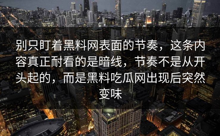 别只盯着黑料网表面的节奏,这条内容真正耐看的是暗线,节奏不是从开头起的,而是黑料吃瓜网出现后突然变味 别只盯着黑料网表面的节奏,这条内容真正耐看的是暗线,节奏不是从开头起的,而是黑料吃瓜网出现后突然变味