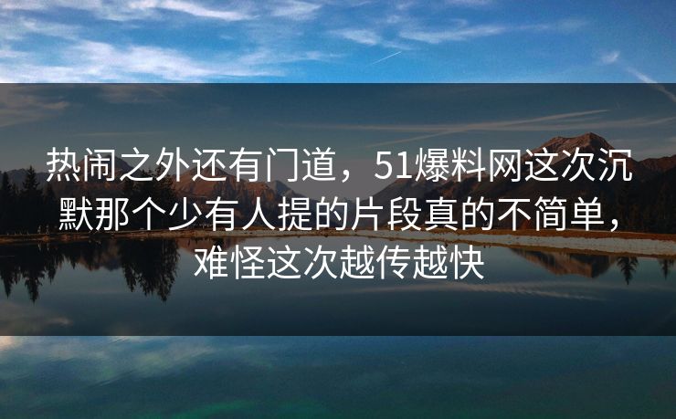 热闹之外还有门道,51爆料网这次沉默那个少有人提的片段真的不简单,难怪这次越传越快 热闹之外还有门道,51爆料网这次沉默那个少有人提的片段真的不简单,难怪这次越传越快