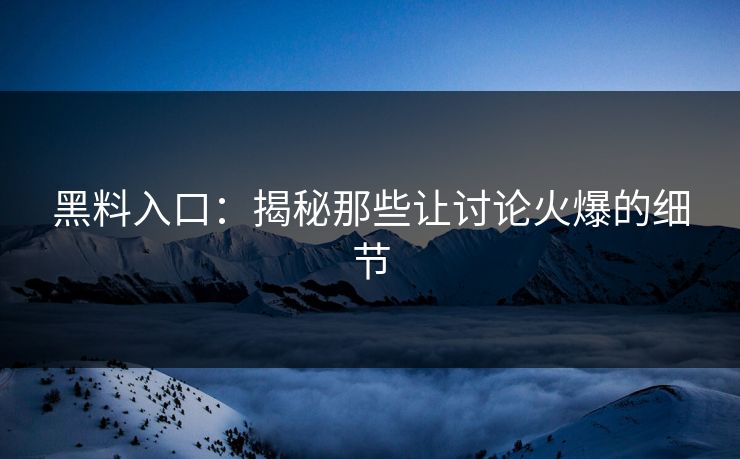 黑料入口：揭秘那些让讨论火爆的细节
