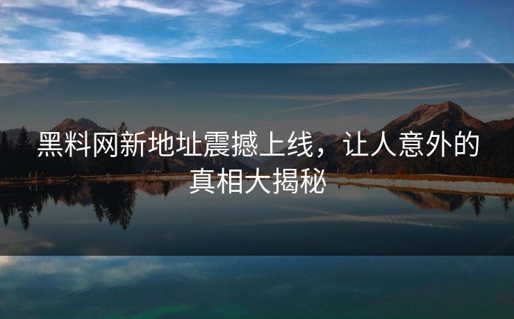 黑料网新地址震撼上线，让人意外的真相大揭秘