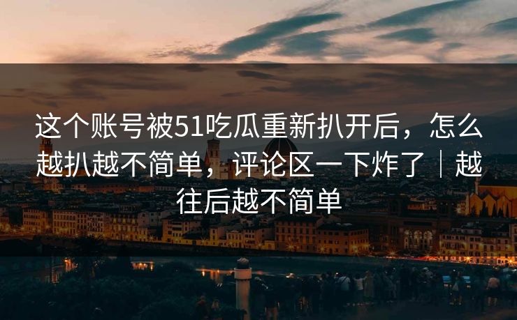 这个账号被51吃瓜重新扒开后，怎么越扒越不简单，评论区一下炸了｜越往后越不简单