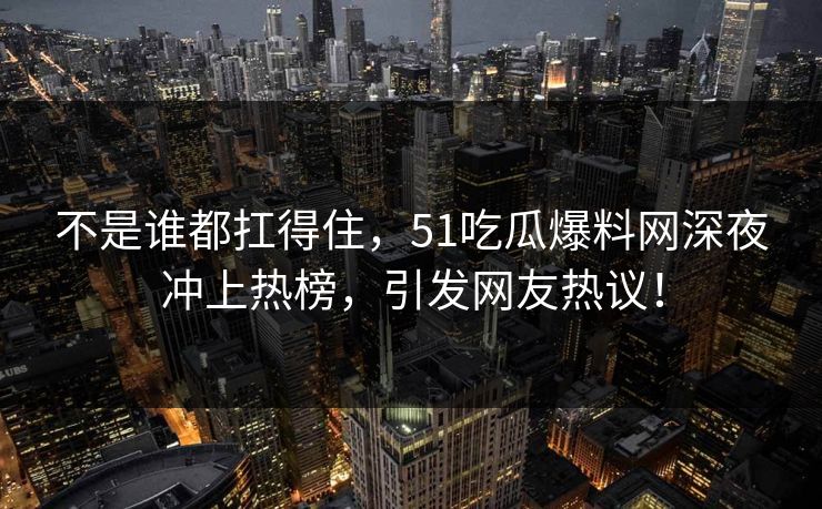 不是谁都扛得住，51吃瓜爆料网深夜冲上热榜，引发网友热议！