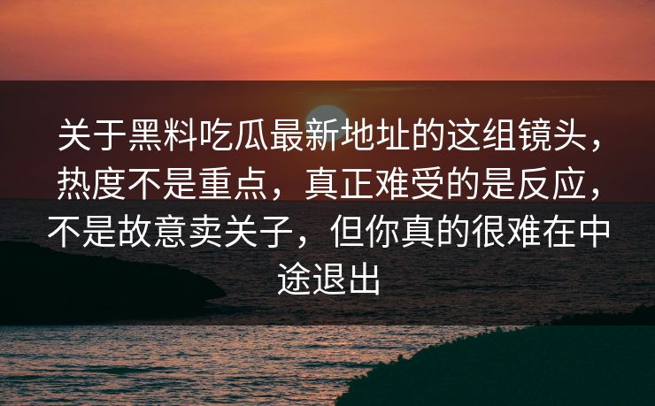 关于黑料吃瓜最新地址的这组镜头，热度不是重点，真正难受的是反应，不是故意卖关子，但你真的很难在中途退出