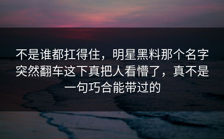 不是谁都扛得住，明星黑料那个名字突然翻车这下真把人看懵了，真不是一句巧合能带过的