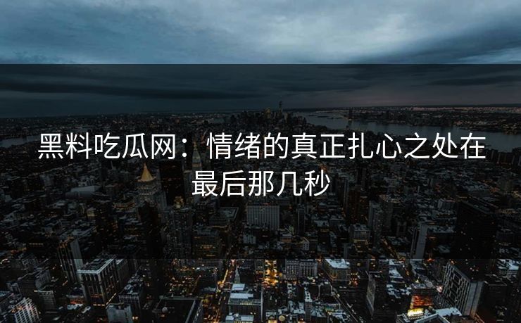 黑料吃瓜网:情绪的真正扎心之处在最后那几秒 黑料吃瓜网:情绪的真正扎心之处在最后那几秒