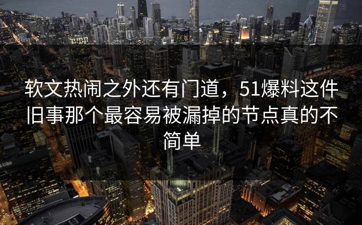 软文热闹之外还有门道，51爆料这件旧事那个最容易被漏掉的节点真的不简单