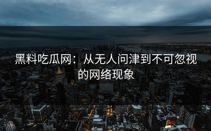 黑料吃瓜网:从无人问津到不可忽视的网络现象 黑料吃瓜网:从无人问津到不可忽视的网络现象