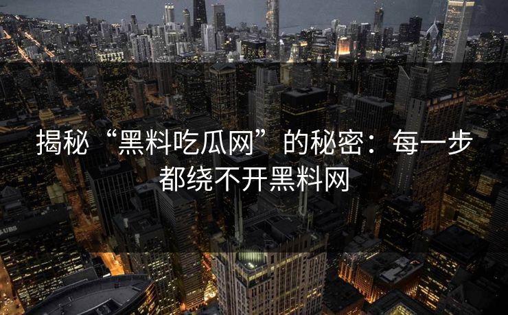 揭秘“黑料吃瓜网”的秘密：每一步都绕不开黑料网