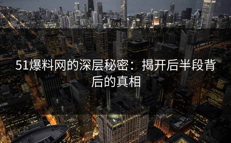 51爆料网的深层秘密：揭开后半段背后的真相