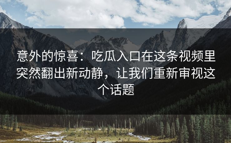 意外的惊喜：吃瓜入口在这条视频里突然翻出新动静，让我们重新审视这个话题