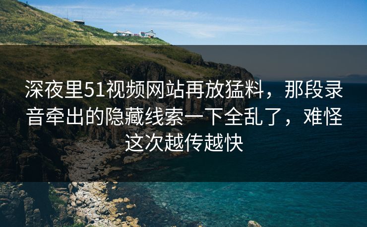 深夜里51视频网站再放猛料,那段录音牵出的隐藏线索一下全乱了,难怪这次越传越快 深夜里51视频网站再放猛料,那段录音牵出的隐藏线索一下全乱了,难怪这次越传越快