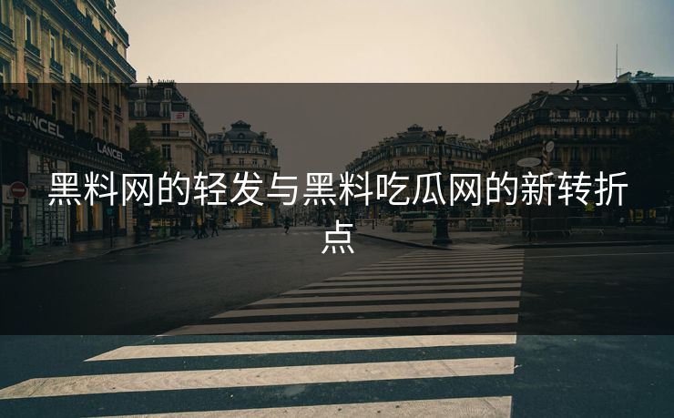 黑料网的轻发与黑料吃瓜网的新转折点