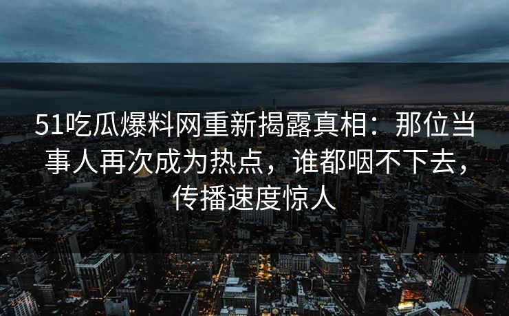 51吃瓜爆料网重新揭露真相：那位当事人再次成为热点，谁都咽不下去，传播速度惊人