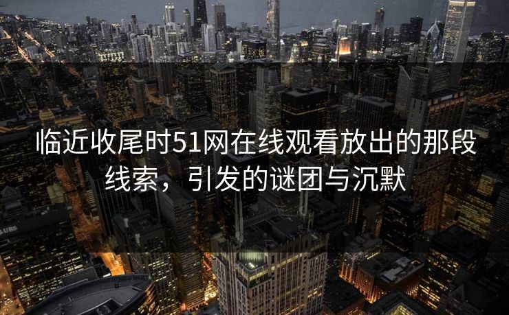 临近收尾时51网在线观看放出的那段线索，引发的谜团与沉默
