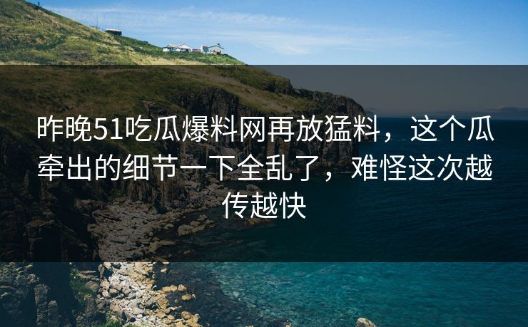 昨晚51吃瓜爆料网再放猛料，这个瓜牵出的细节一下全乱了，难怪这次越传越快