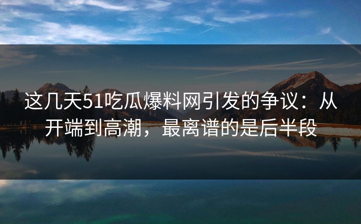 这几天51吃瓜爆料网引发的争议：从开端到高潮，最离谱的是后半段