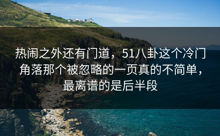热闹之外还有门道，51八卦这个冷门角落那个被忽略的一页真的不简单，最离谱的是后半段