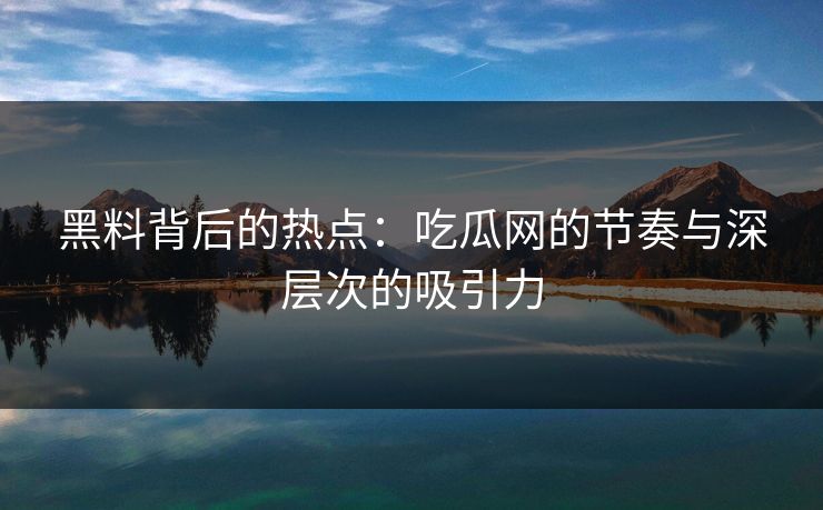 黑料背后的热点：吃瓜网的节奏与深层次的吸引力