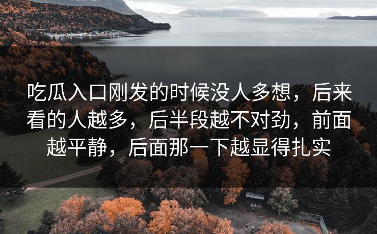 吃瓜入口刚发的时候没人多想，后来看的人越多，后半段越不对劲，前面越平静，后面那一下越显得扎实