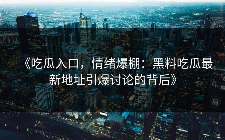 《吃瓜入口，情绪爆棚：黑料吃瓜最新地址引爆讨论的背后》