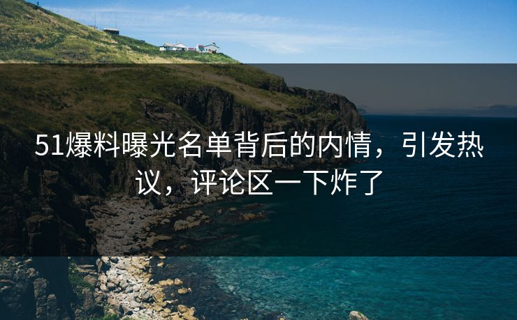 51爆料曝光名单背后的内情，引发热议，评论区一下炸了