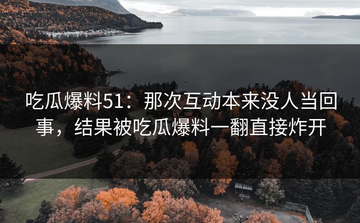 吃瓜爆料51:那次互动本来没人当回事,结果被吃瓜爆料一翻直接炸开 吃瓜爆料51:那次互动本来没人当回事,结果被吃瓜爆料一翻直接炸开