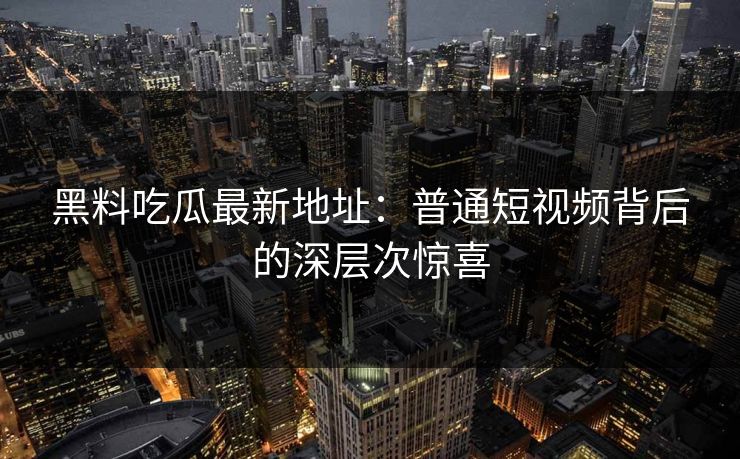 黑料吃瓜最新地址：普通短视频背后的深层次惊喜