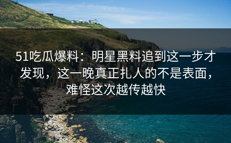 51吃瓜爆料：明星黑料追到这一步才发现，这一晚真正扎人的不是表面，难怪这次越传越快