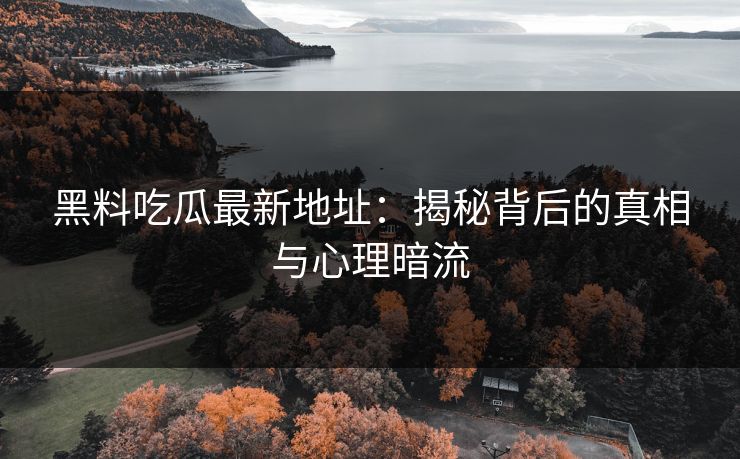 黑料吃瓜最新地址：揭秘背后的真相与心理暗流