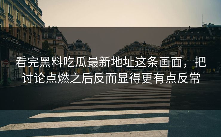 看完黑料吃瓜最新地址这条画面，把讨论点燃之后反而显得更有点反常