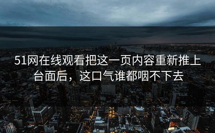 51网在线观看把这一页内容重新推上台面后，这口气谁都咽不下去