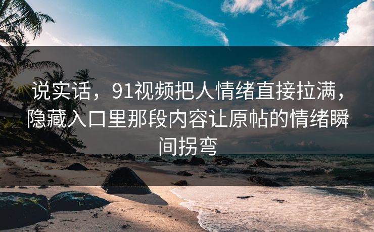 说实话，91视频把人情绪直接拉满，隐藏入口里那段内容让原帖的情绪瞬间拐弯