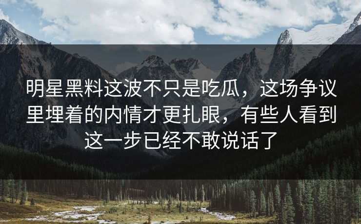 明星黑料这波不只是吃瓜，这场争议里埋着的内情才更扎眼，有些人看到这一步已经不敢说话了