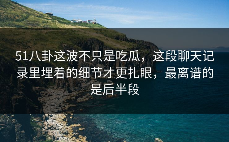 51八卦这波不只是吃瓜，这段聊天记录里埋着的细节才更扎眼，最离谱的是后半段