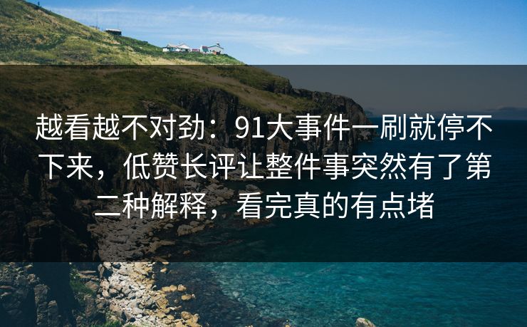 越看越不对劲：91大事件一刷就停不下来，低赞长评让整件事突然有了第二种解释，看完真的有点堵