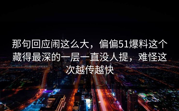 那句回应闹这么大，偏偏51爆料这个藏得最深的一层一直没人提，难怪这次越传越快