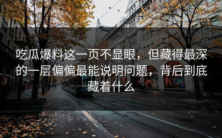 吃瓜爆料这一页不显眼，但藏得最深的一层偏偏最能说明问题，背后到底藏着什么