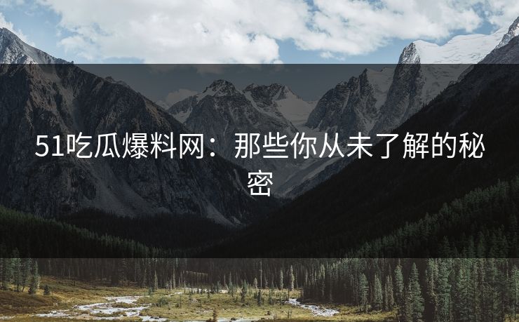51吃瓜爆料网：那些你从未了解的秘密