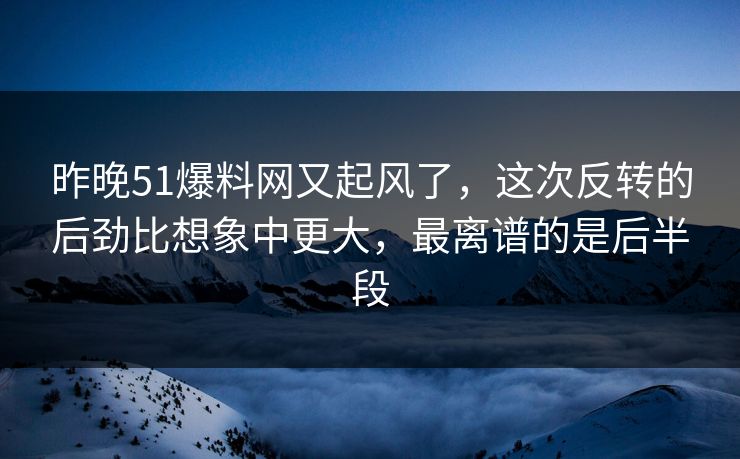 昨晚51爆料网又起风了,这次反转的后劲比想象中更大,最离谱的是后半段 昨晚51爆料网又起风了,这次反转的后劲比想象中更大,最离谱的是后半段